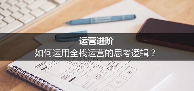 運(yùn)營(yíng)進(jìn)階：如何運(yùn)用全棧運(yùn)營(yíng)的思考邏輯？