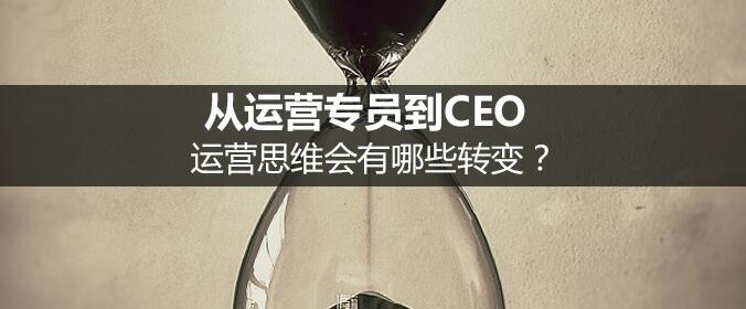 從運營專員到CEO，運營思維會有哪些轉變？